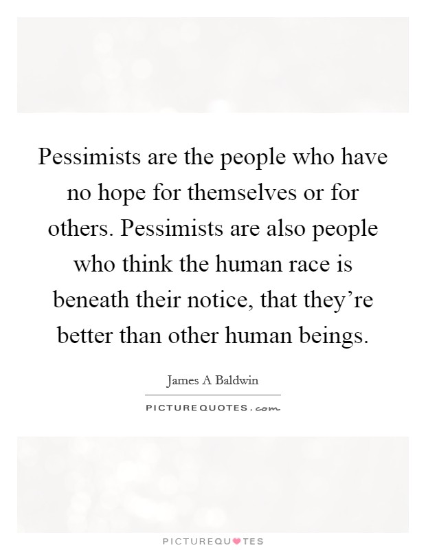 Pessimists are the people who have no hope for themselves or for others. Pessimists are also people who think the human race is beneath their notice, that they're better than other human beings. Picture Quote #1