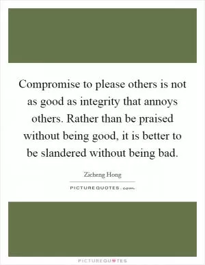 Compromise to please others is not as good as integrity that annoys others. Rather than be praised without being good, it is better to be slandered without being bad Picture Quote #1
