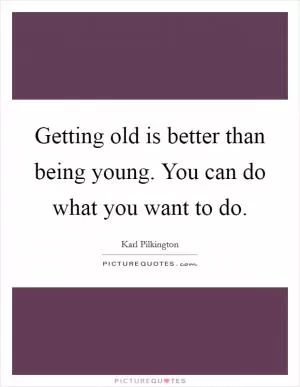 Getting old is better than being young. You can do what you want to do Picture Quote #1