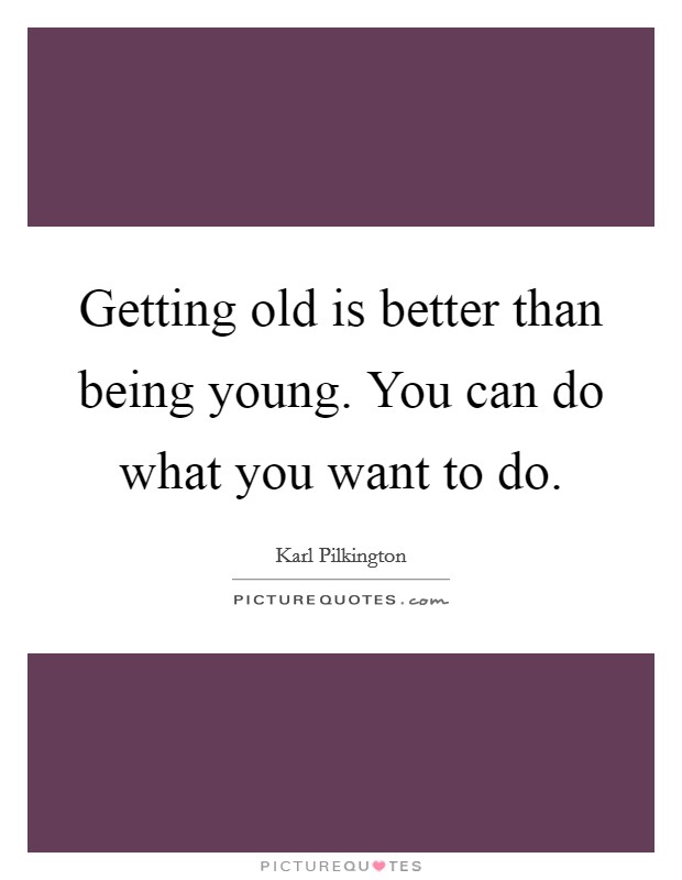 Getting old is better than being young. You can do what you want to do. Picture Quote #1