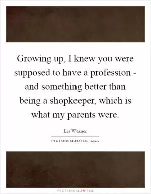 Growing up, I knew you were supposed to have a profession - and something better than being a shopkeeper, which is what my parents were Picture Quote #1