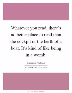 Whatever you read, there’s no better place to read than the cockpit or the berth of a boat. It’s kind of like being in a womb Picture Quote #1