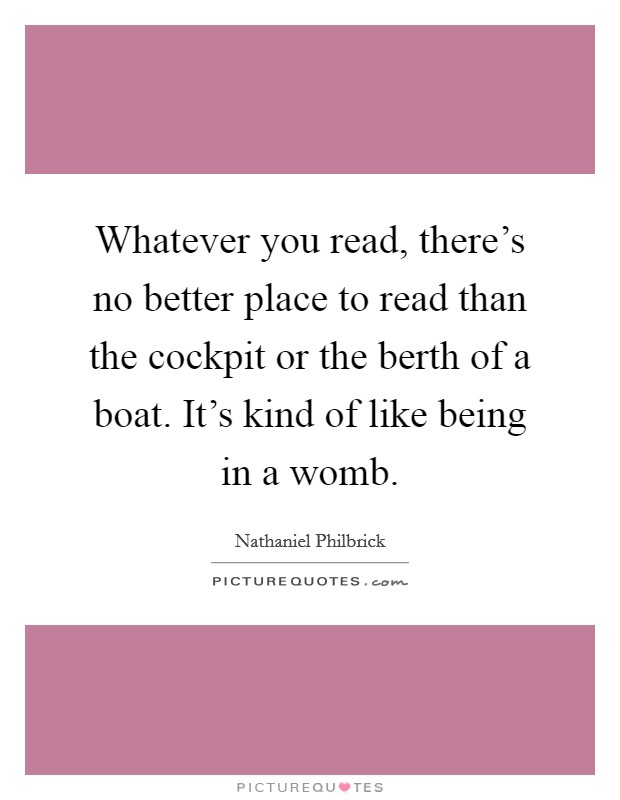 Whatever you read, there's no better place to read than the cockpit or the berth of a boat. It's kind of like being in a womb. Picture Quote #1