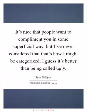 It’s nice that people want to compliment you in some superficial way, but I’ve never considered that that’s how I might be categorized. I guess it’s better than being called ugly Picture Quote #1