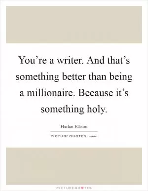 You’re a writer. And that’s something better than being a millionaire. Because it’s something holy Picture Quote #1
