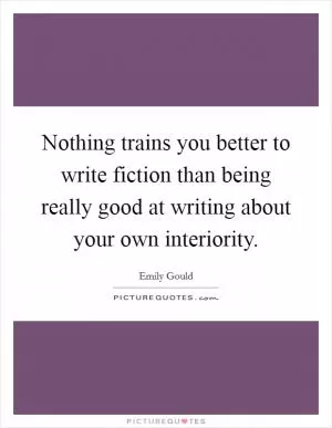 Nothing trains you better to write fiction than being really good at writing about your own interiority Picture Quote #1