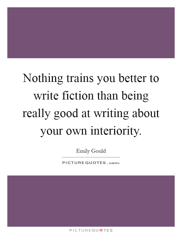 Nothing trains you better to write fiction than being really good at writing about your own interiority. Picture Quote #1