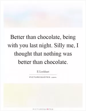 Better than chocolate, being with you last night. Silly me, I thought that nothing was better than chocolate Picture Quote #1