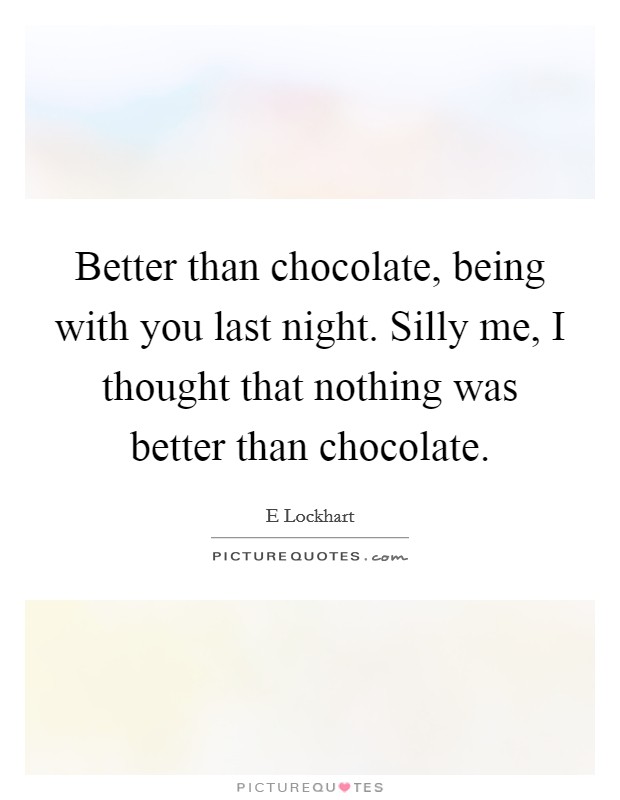 Better than chocolate, being with you last night. Silly me, I thought that nothing was better than chocolate. Picture Quote #1
