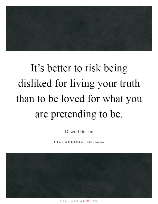 It's better to risk being disliked for living your truth than to be loved for what you are pretending to be. Picture Quote #1