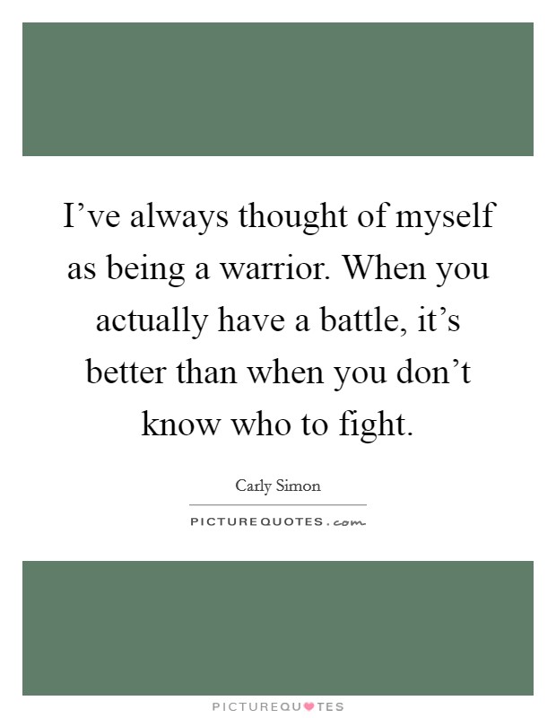 I've always thought of myself as being a warrior. When you actually have a battle, it's better than when you don't know who to fight. Picture Quote #1