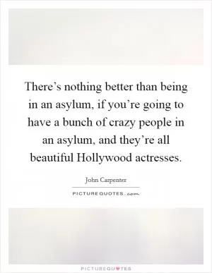 There’s nothing better than being in an asylum, if you’re going to have a bunch of crazy people in an asylum, and they’re all beautiful Hollywood actresses Picture Quote #1