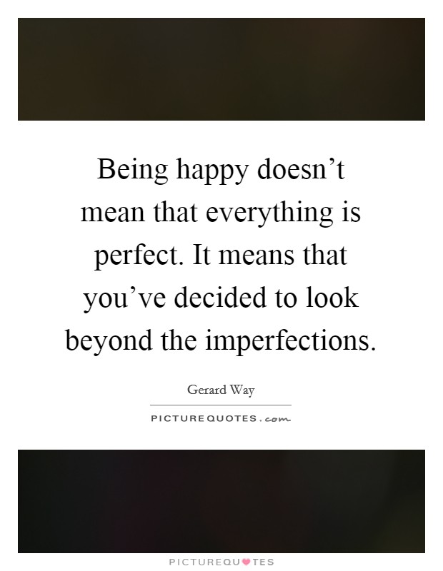Being happy doesn't mean that everything is perfect. It means that you've decided to look beyond the imperfections. Picture Quote #1