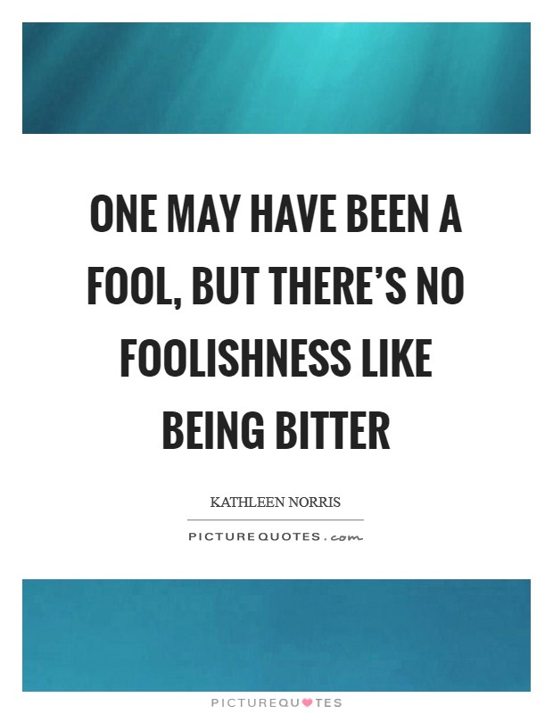 One may have been a fool, but there's no foolishness like being bitter Picture Quote #1