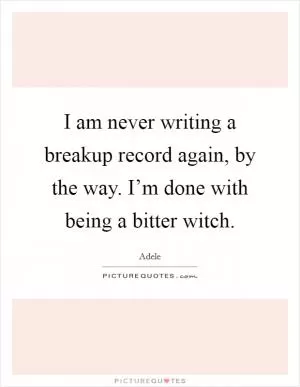 I am never writing a breakup record again, by the way. I’m done with being a bitter witch Picture Quote #1