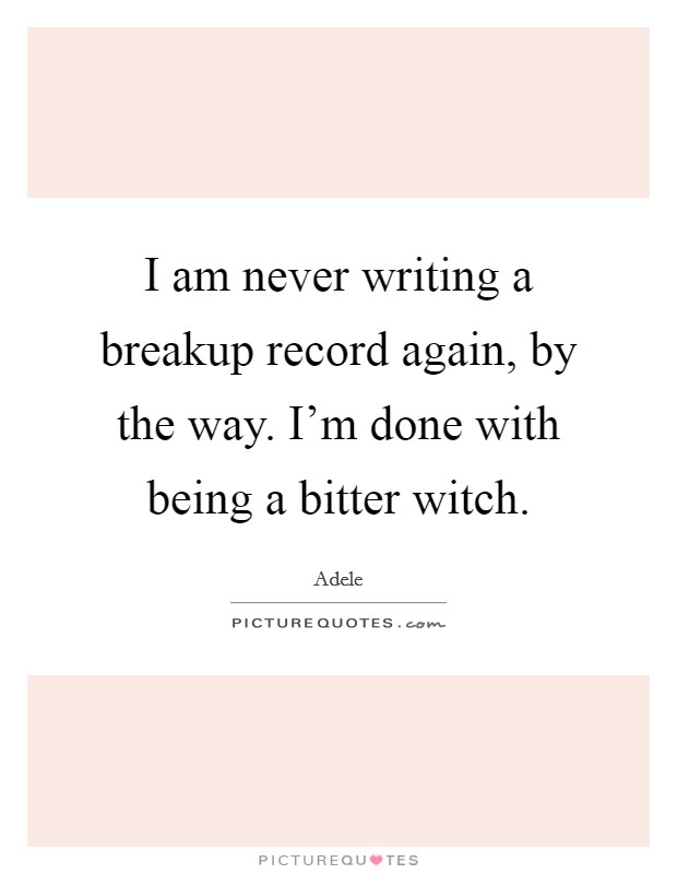 I am never writing a breakup record again, by the way. I'm done with being a bitter witch. Picture Quote #1