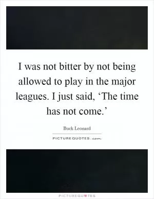 I was not bitter by not being allowed to play in the major leagues. I just said, ‘The time has not come.’ Picture Quote #1