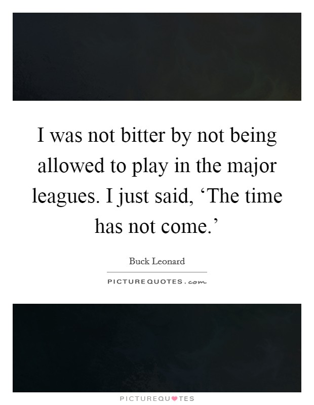 I was not bitter by not being allowed to play in the major leagues. I just said, ‘The time has not come.' Picture Quote #1