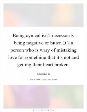Being cynical isn’t necessarily being negative or bitter. It’s a person who is wary of mistaking love for something that it’s not and getting their heart broken Picture Quote #1