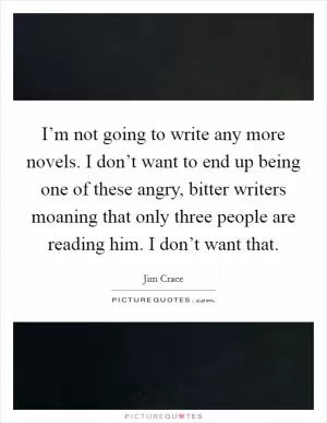 I’m not going to write any more novels. I don’t want to end up being one of these angry, bitter writers moaning that only three people are reading him. I don’t want that Picture Quote #1
