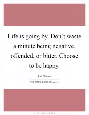 Life is going by. Don’t waste a minute being negative, offended, or bitter. Choose to be happy Picture Quote #1