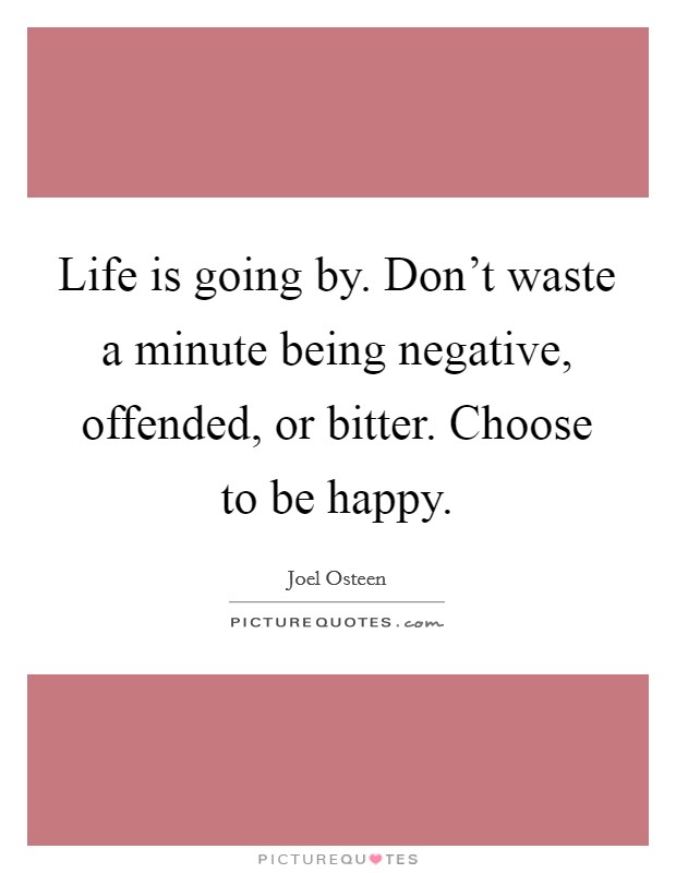 Life is going by. Don't waste a minute being negative, offended, or bitter. Choose to be happy. Picture Quote #1