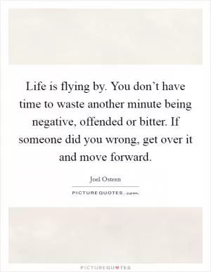 Life is flying by. You don’t have time to waste another minute being negative, offended or bitter. If someone did you wrong, get over it and move forward Picture Quote #1