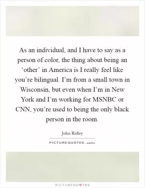 As an individual, and I have to say as a person of color, the thing about being an ‘other’ in America is I really feel like you’re bilingual. I’m from a small town in Wisconsin, but even when I’m in New York and I’m working for MSNBC or CNN, you’re used to being the only black person in the room Picture Quote #1