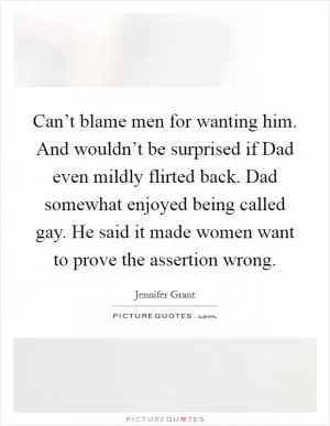 Can’t blame men for wanting him. And wouldn’t be surprised if Dad even mildly flirted back. Dad somewhat enjoyed being called gay. He said it made women want to prove the assertion wrong Picture Quote #1