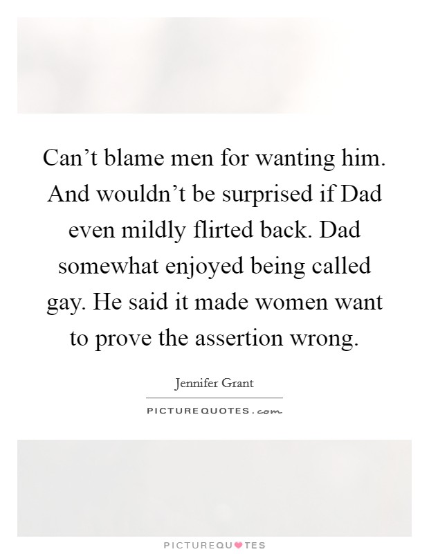 Can't blame men for wanting him. And wouldn't be surprised if Dad even mildly flirted back. Dad somewhat enjoyed being called gay. He said it made women want to prove the assertion wrong. Picture Quote #1