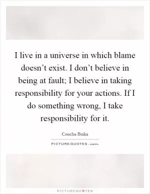 I live in a universe in which blame doesn’t exist. I don’t believe in being at fault; I believe in taking responsibility for your actions. If I do something wrong, I take responsibility for it Picture Quote #1