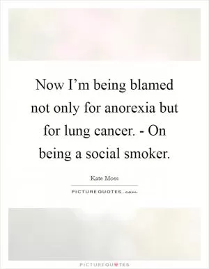 Now I’m being blamed not only for anorexia but for lung cancer. - On being a social smoker Picture Quote #1