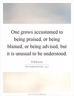 One grows accustomed to being praised, or being blamed, or being advised, but it is unusual to be understood Picture Quote #1
