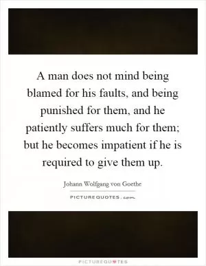 A man does not mind being blamed for his faults, and being punished for them, and he patiently suffers much for them; but he becomes impatient if he is required to give them up Picture Quote #1
