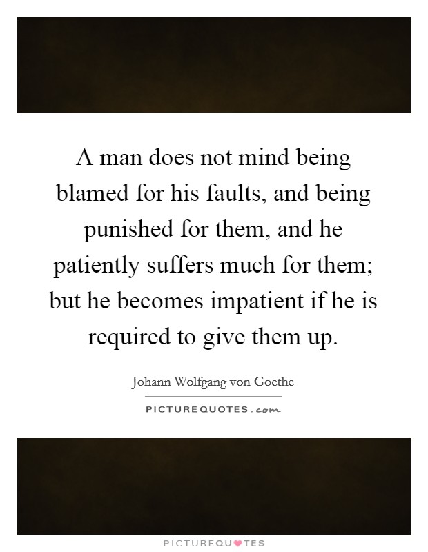 A man does not mind being blamed for his faults, and being punished for them, and he patiently suffers much for them; but he becomes impatient if he is required to give them up. Picture Quote #1