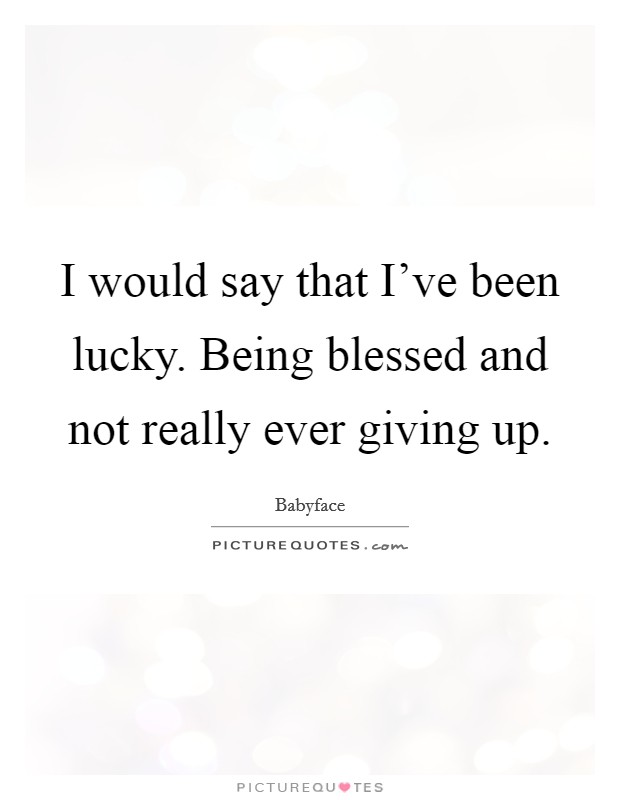 I would say that I've been lucky. Being blessed and not really ever giving up. Picture Quote #1