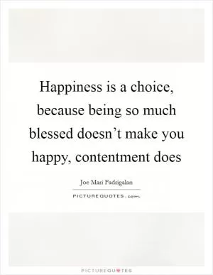 Happiness is a choice, because being so much blessed doesn’t make you happy, contentment does Picture Quote #1