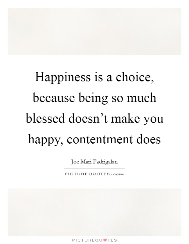 Happiness is a choice, because being so much blessed doesn't make you happy, contentment does Picture Quote #1