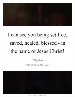 I can see you being set free, saved, healed, blessed - in the name of Jesus Christ! Picture Quote #1