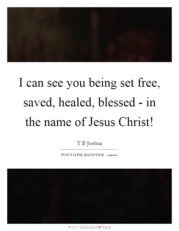 I can see you being set free, saved, healed, blessed - in the name of Jesus Christ! Picture Quote #1