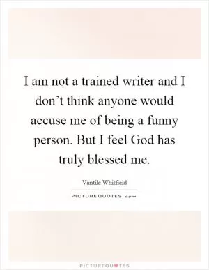 I am not a trained writer and I don’t think anyone would accuse me of being a funny person. But I feel God has truly blessed me Picture Quote #1