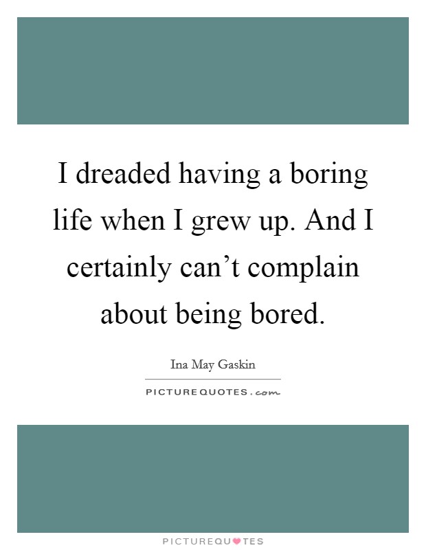 I dreaded having a boring life when I grew up. And I certainly can't complain about being bored. Picture Quote #1