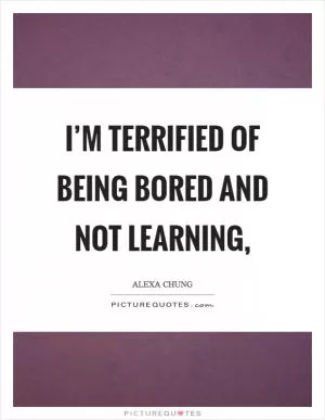 I’m terrified of being bored and not learning, Picture Quote #1