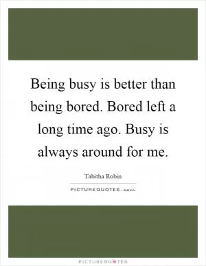 Being busy is better than being bored. Bored left a long time ago. Busy is always around for me Picture Quote #1