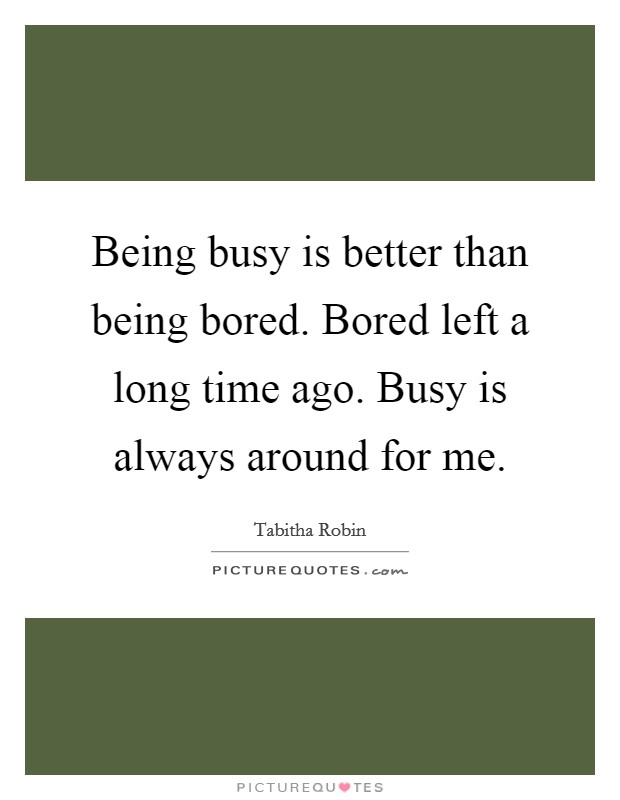 Being busy is better than being bored. Bored left a long time ago. Busy is always around for me. Picture Quote #1