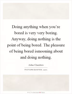 Doing anything when you’re bored is very very boring. Anyway, doing nothing is the point of being bored. The pleasure of being bored ismooning about and doing nothing Picture Quote #1