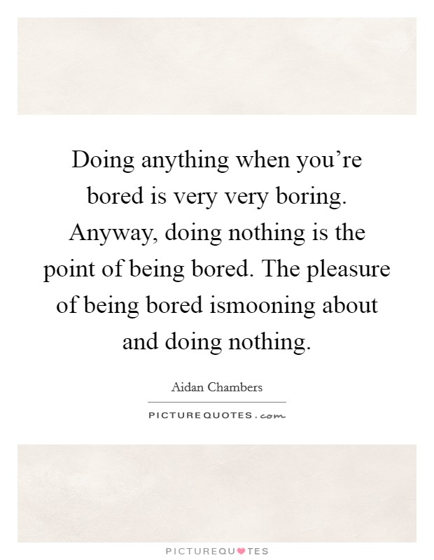 Doing anything when you're bored is very very boring. Anyway, doing nothing is the point of being bored. The pleasure of being bored ismooning about and doing nothing. Picture Quote #1