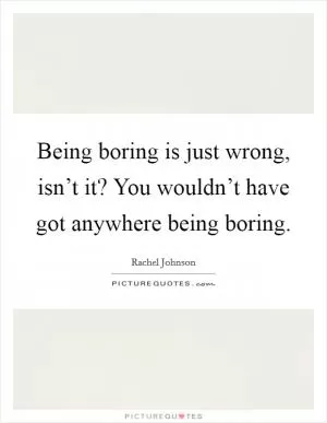 Being boring is just wrong, isn’t it? You wouldn’t have got anywhere being boring Picture Quote #1