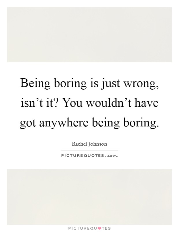 Being boring is just wrong, isn't it? You wouldn't have got anywhere being boring. Picture Quote #1