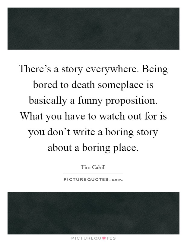 There's a story everywhere. Being bored to death someplace is basically a funny proposition. What you have to watch out for is you don't write a boring story about a boring place. Picture Quote #1
